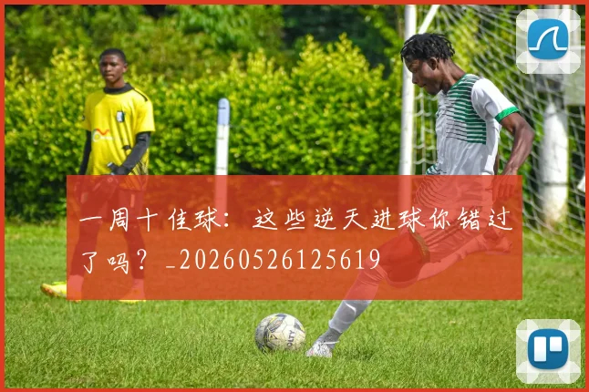 一周十佳球:这些逆天进球你错过了吗?_20260526125619
