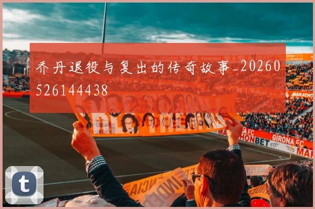 乔丹退役与复出的传奇故事_20260526144438