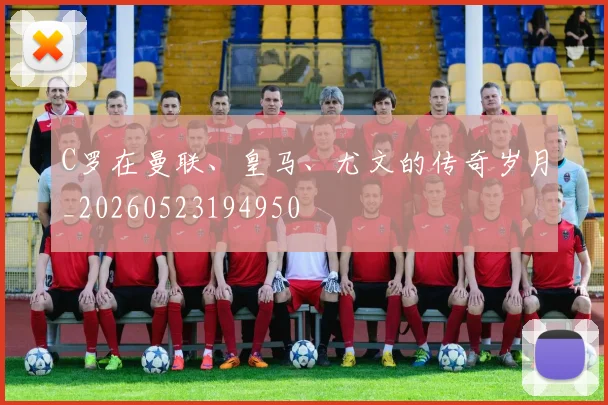 C罗在曼联、皇马、尤文的传奇岁月_20260523194950