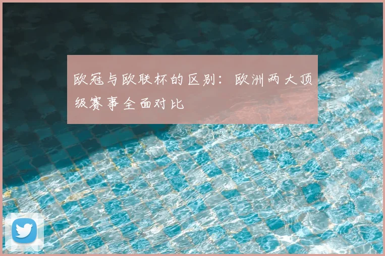 欧冠与欧联杯的区别：欧洲两大顶级赛事全面对比