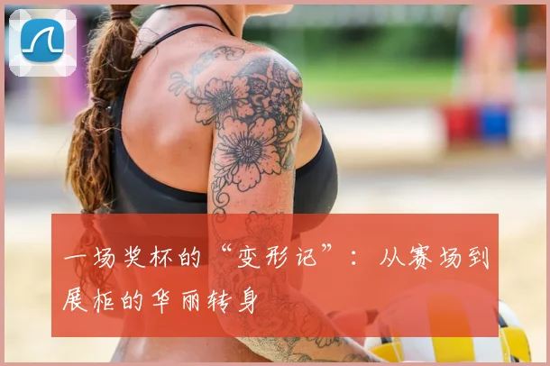 一场奖杯的“变形记”:从赛场到展柜的华丽转身