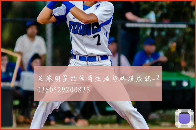 足球明星的传奇生涯与辉煌成就_20260529200823