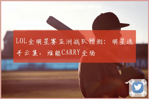LOL全明星赛亚洲战队预测:明星选手云集,谁能CARRY全场