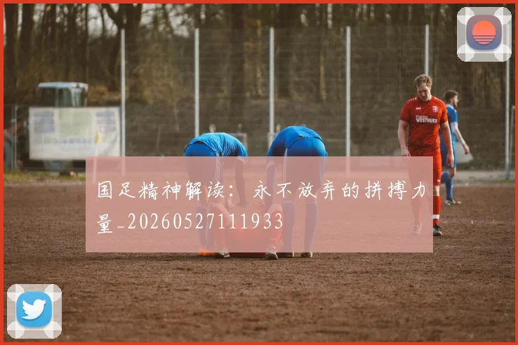 国足精神解读:永不放弃的拼搏力量_20260527111933
