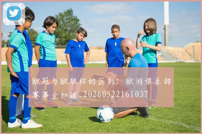 欧冠与欧联杯的区别:欧洲俱乐部赛事全知道_20260522161037