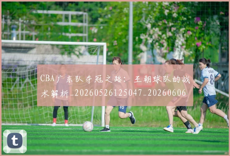 CBA广东队夺冠之路:王朝球队的战术解析_20260526125047_20260606165217
