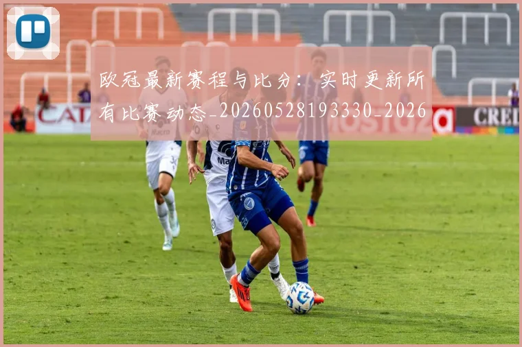 欧冠最新赛程与比分:实时更新所有比赛动态_20260528193330_20260609230124