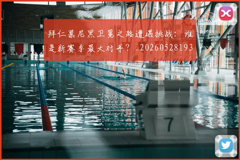 拜仁慕尼黑卫冕之路遭遇挑战：谁是新赛季最大对手？_20260528193014