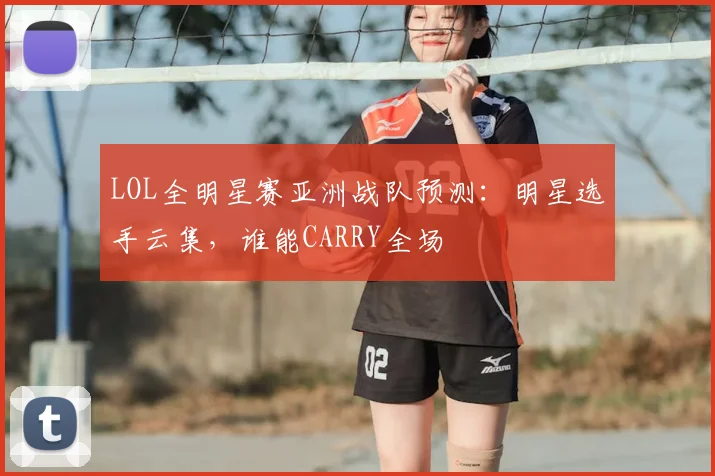 LOL全明星赛亚洲战队预测:明星选手云集,谁能CARRY全场
