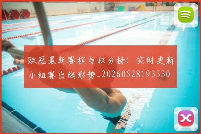 欧冠最新赛程与积分榜:实时更新小组赛出线形势_20260528193330