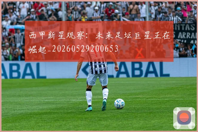 西甲新星观察:未来足坛巨星正在崛起_20260529200653