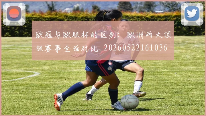 欧冠与欧联杯的区别:欧洲两大顶级赛事全面对比_20260522161036