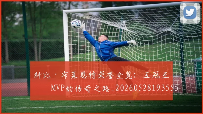 科比·布莱恩特荣誉全览：五冠王与MVP的传奇之路_20260528193555