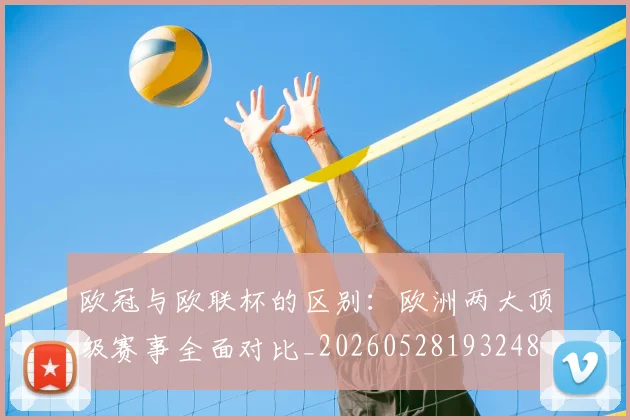 欧冠与欧联杯的区别:欧洲两大顶级赛事全面对比_20260528193248
