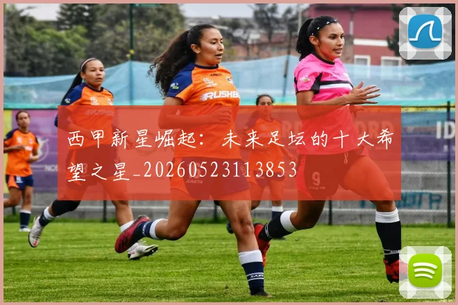 西甲新星崛起:未来足坛的十大希望之星_20260523113853