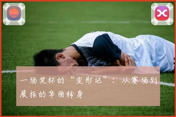 一场奖杯的“变形记”:从赛场到展柜的华丽转身