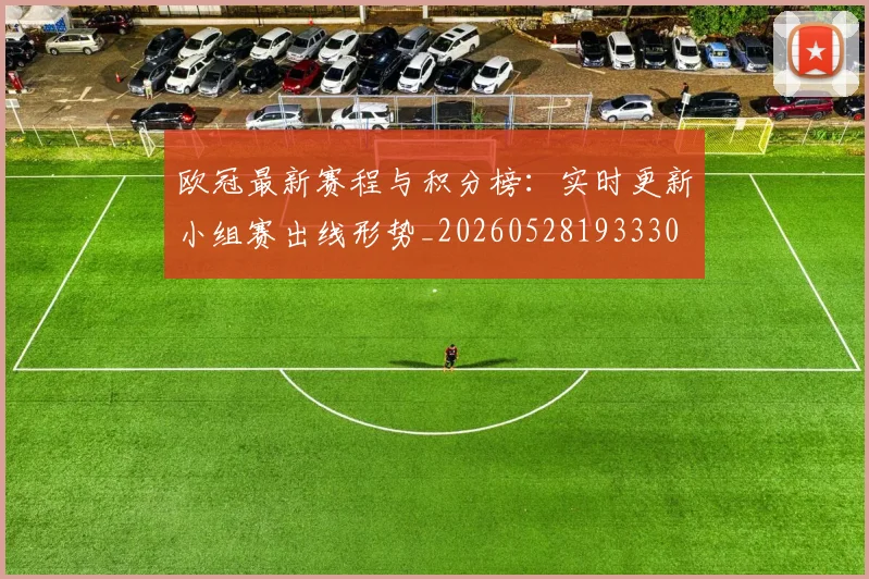 欧冠最新赛程与积分榜:实时更新小组赛出线形势_20260528193330