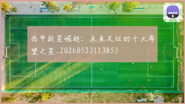 西甲新星崛起:未来足坛的十大希望之星_20260523113853