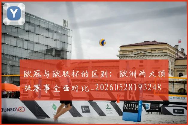 欧冠与欧联杯的区别：欧洲两大顶级赛事全面对比_20260528193248