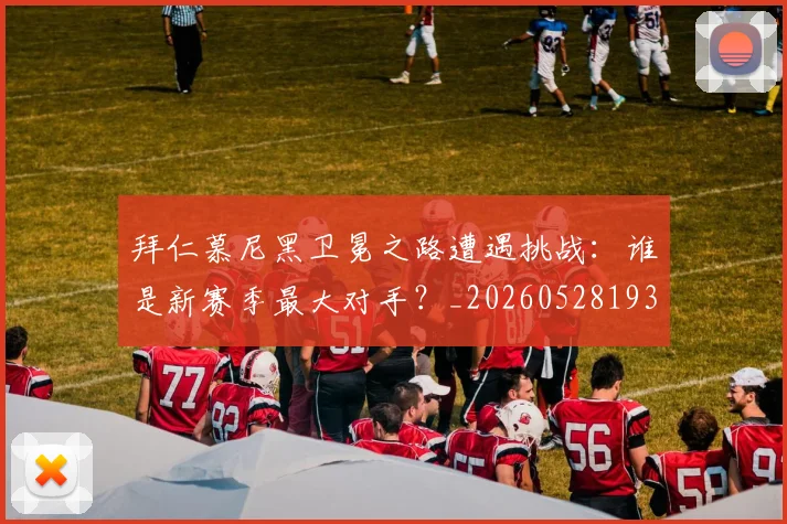 拜仁慕尼黑卫冕之路遭遇挑战:谁是新赛季最大对手?_20260528193014